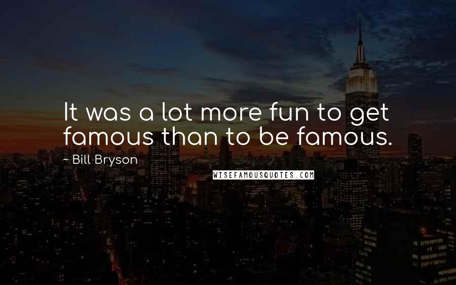 Bill Bryson Quotes: It was a lot more fun to get famous than to be famous.