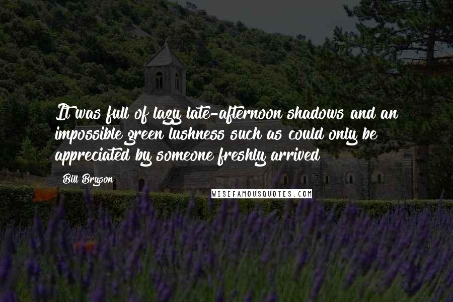 Bill Bryson Quotes: It was full of lazy late-afternoon shadows and an impossible green lushness such as could only be appreciated by someone freshly arrived