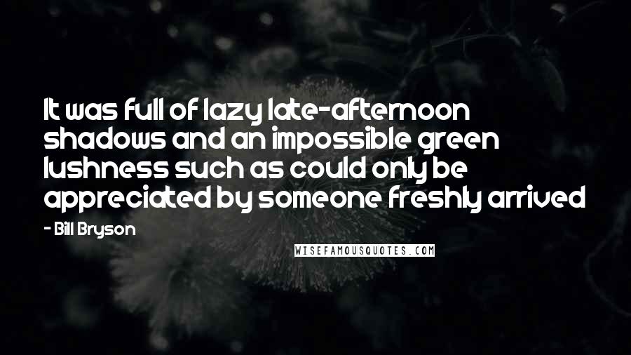 Bill Bryson Quotes: It was full of lazy late-afternoon shadows and an impossible green lushness such as could only be appreciated by someone freshly arrived