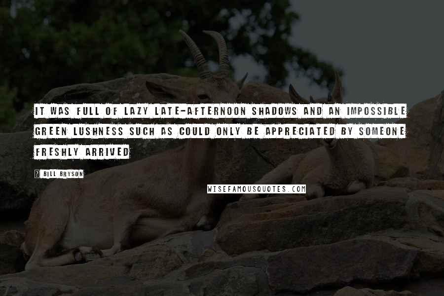 Bill Bryson Quotes: It was full of lazy late-afternoon shadows and an impossible green lushness such as could only be appreciated by someone freshly arrived