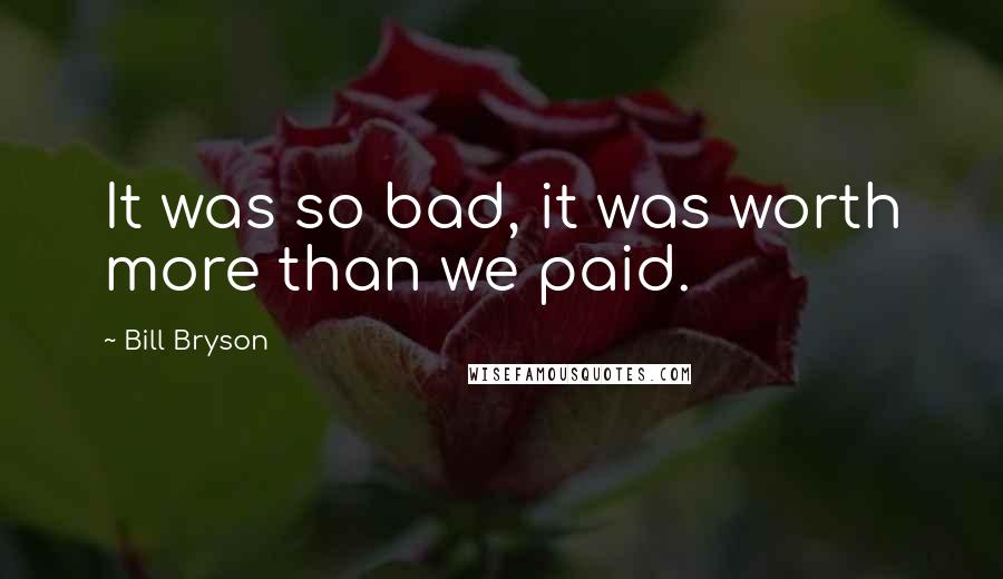 Bill Bryson Quotes: It was so bad, it was worth more than we paid.