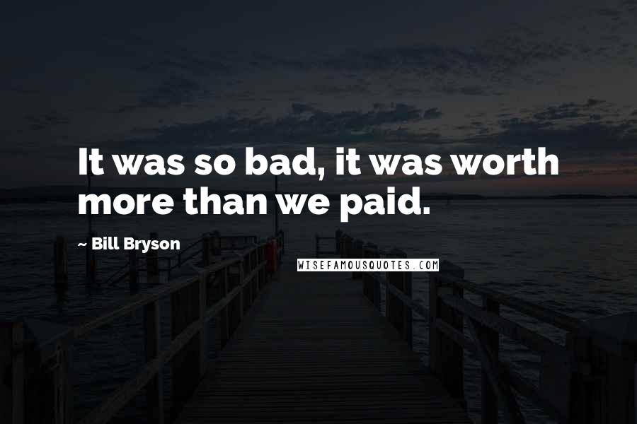 Bill Bryson Quotes: It was so bad, it was worth more than we paid.