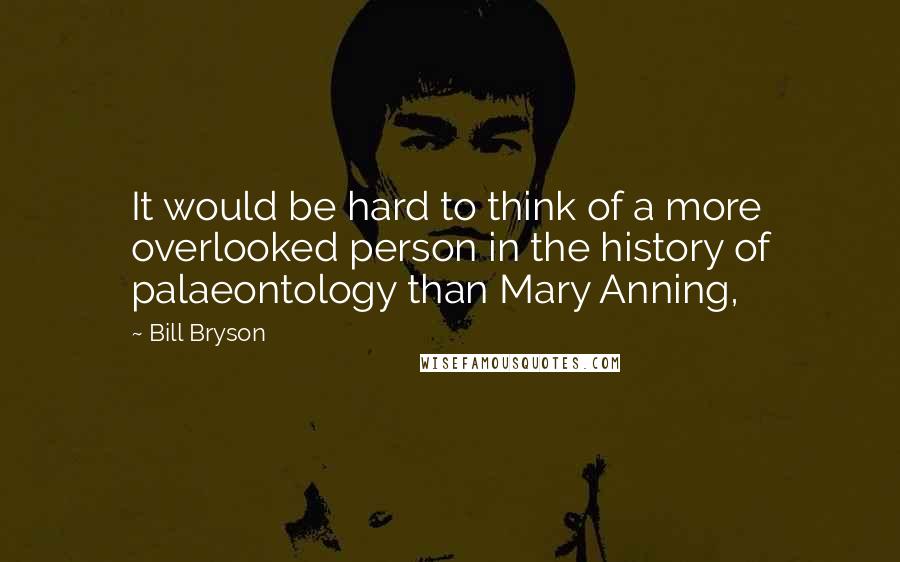 Bill Bryson Quotes: It would be hard to think of a more overlooked person in the history of palaeontology than Mary Anning,