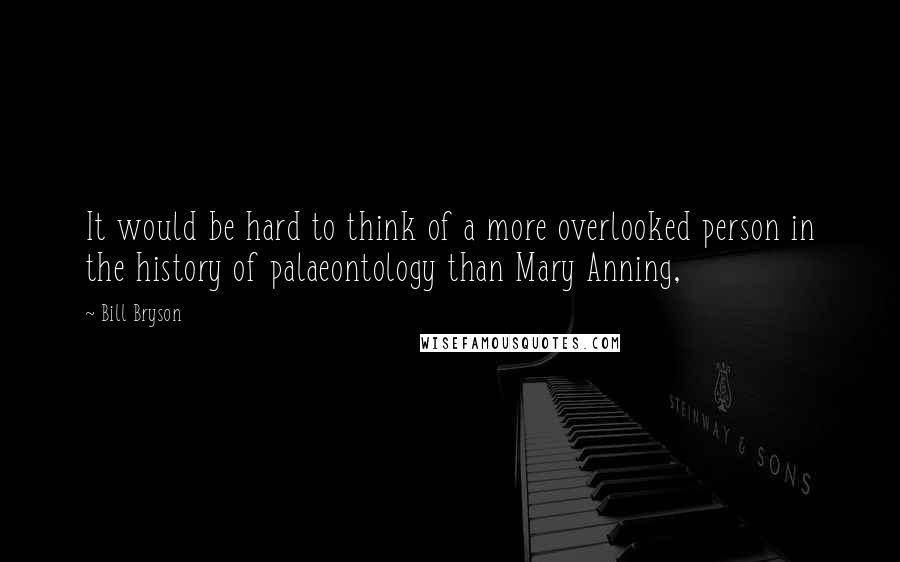 Bill Bryson Quotes: It would be hard to think of a more overlooked person in the history of palaeontology than Mary Anning,