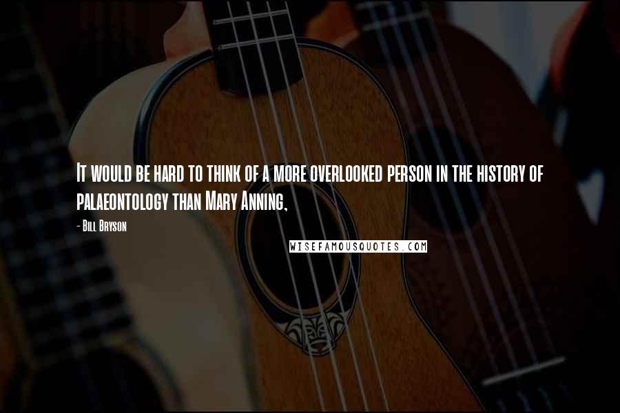 Bill Bryson Quotes: It would be hard to think of a more overlooked person in the history of palaeontology than Mary Anning,