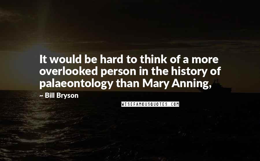 Bill Bryson Quotes: It would be hard to think of a more overlooked person in the history of palaeontology than Mary Anning,