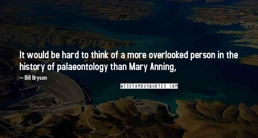 Bill Bryson Quotes: It would be hard to think of a more overlooked person in the history of palaeontology than Mary Anning,