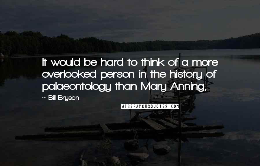 Bill Bryson Quotes: It would be hard to think of a more overlooked person in the history of palaeontology than Mary Anning,