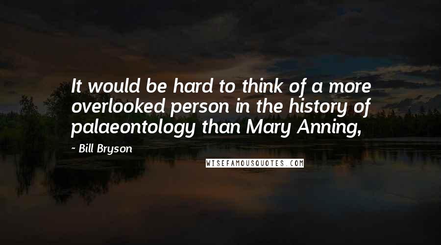Bill Bryson Quotes: It would be hard to think of a more overlooked person in the history of palaeontology than Mary Anning,