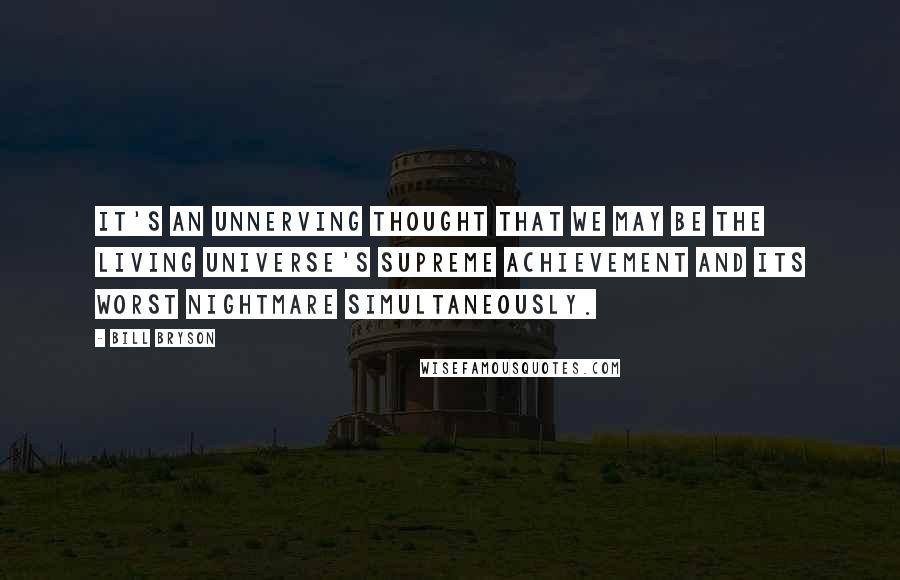 Bill Bryson Quotes: It's an unnerving thought that we may be the living universe's supreme achievement and its worst nightmare simultaneously.