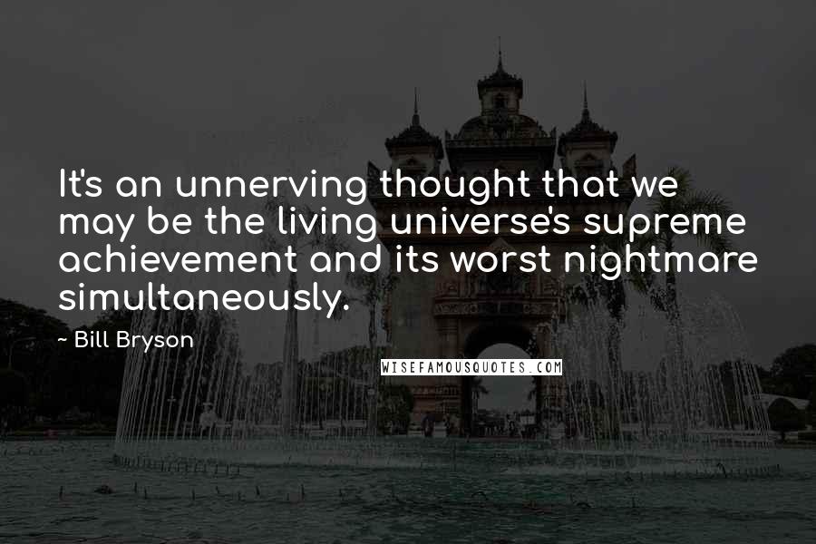 Bill Bryson Quotes: It's an unnerving thought that we may be the living universe's supreme achievement and its worst nightmare simultaneously.