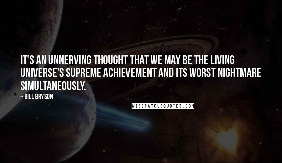 Bill Bryson Quotes: It's an unnerving thought that we may be the living universe's supreme achievement and its worst nightmare simultaneously.