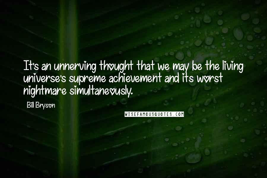 Bill Bryson Quotes: It's an unnerving thought that we may be the living universe's supreme achievement and its worst nightmare simultaneously.