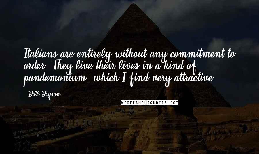 Bill Bryson Quotes: Italians are entirely without any commitment to order. They live their lives in a kind of pandemonium, which I find very attractive.