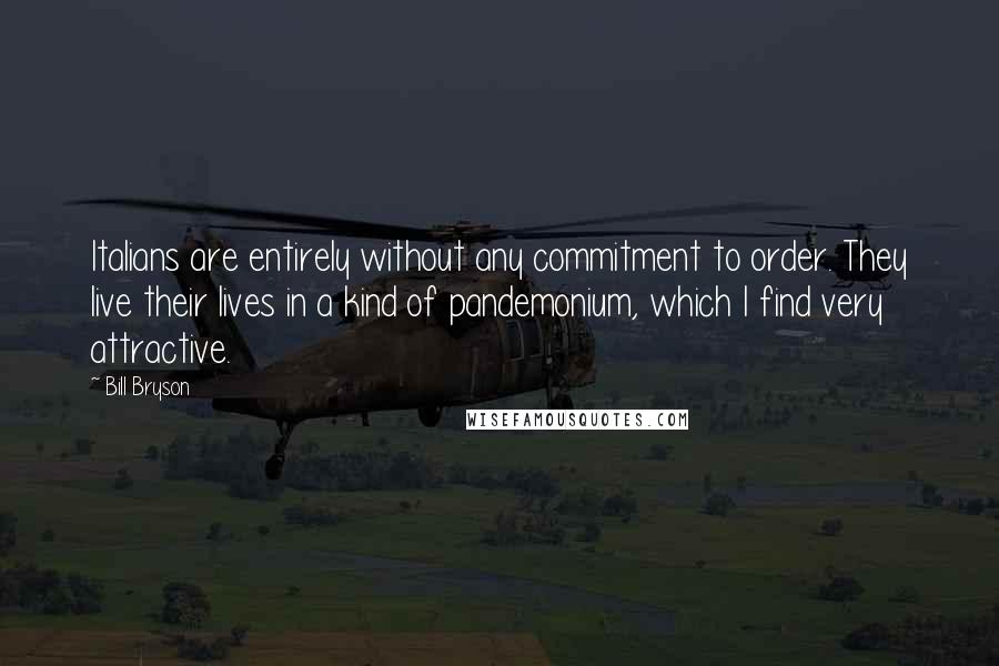 Bill Bryson Quotes: Italians are entirely without any commitment to order. They live their lives in a kind of pandemonium, which I find very attractive.