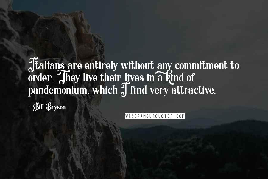 Bill Bryson Quotes: Italians are entirely without any commitment to order. They live their lives in a kind of pandemonium, which I find very attractive.