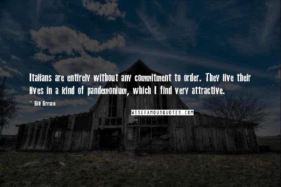 Bill Bryson Quotes: Italians are entirely without any commitment to order. They live their lives in a kind of pandemonium, which I find very attractive.