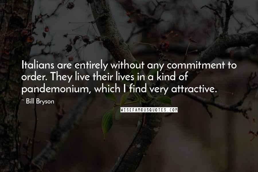 Bill Bryson Quotes: Italians are entirely without any commitment to order. They live their lives in a kind of pandemonium, which I find very attractive.