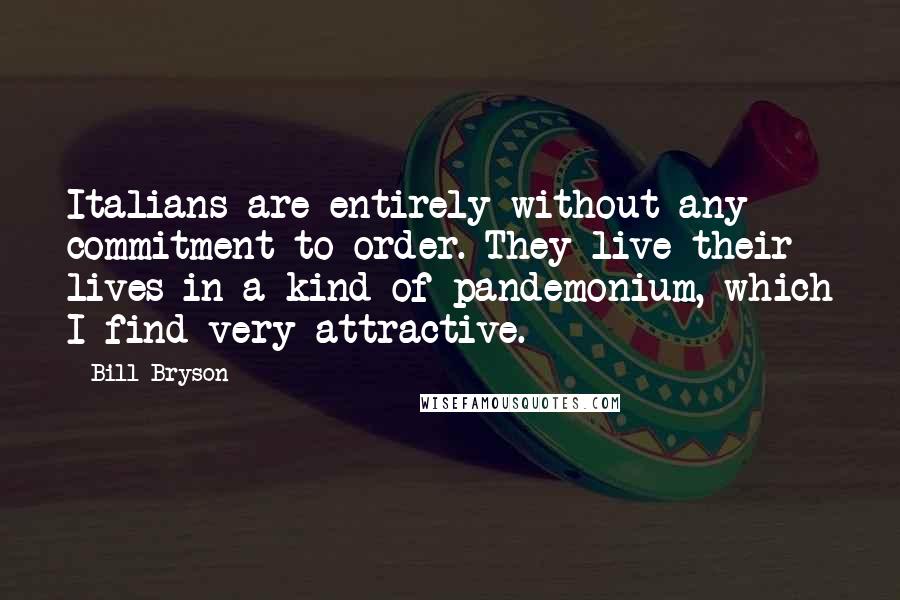 Bill Bryson Quotes: Italians are entirely without any commitment to order. They live their lives in a kind of pandemonium, which I find very attractive.