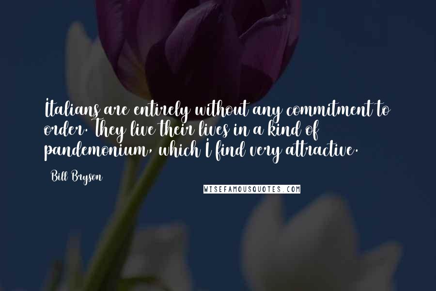 Bill Bryson Quotes: Italians are entirely without any commitment to order. They live their lives in a kind of pandemonium, which I find very attractive.