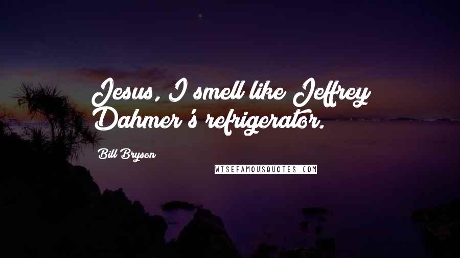 Bill Bryson Quotes: Jesus, I smell like Jeffrey Dahmer's refrigerator.
