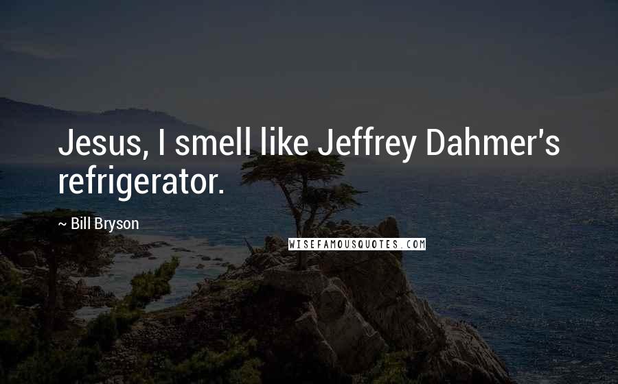 Bill Bryson Quotes: Jesus, I smell like Jeffrey Dahmer's refrigerator.