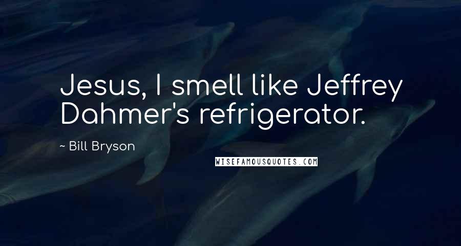 Bill Bryson Quotes: Jesus, I smell like Jeffrey Dahmer's refrigerator.