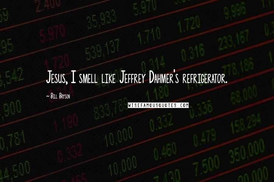 Bill Bryson Quotes: Jesus, I smell like Jeffrey Dahmer's refrigerator.