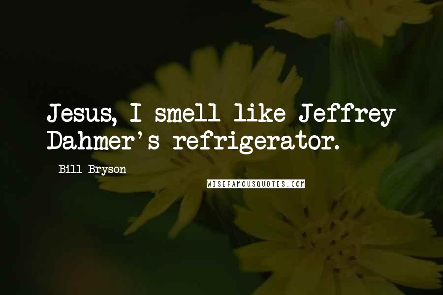 Bill Bryson Quotes: Jesus, I smell like Jeffrey Dahmer's refrigerator.