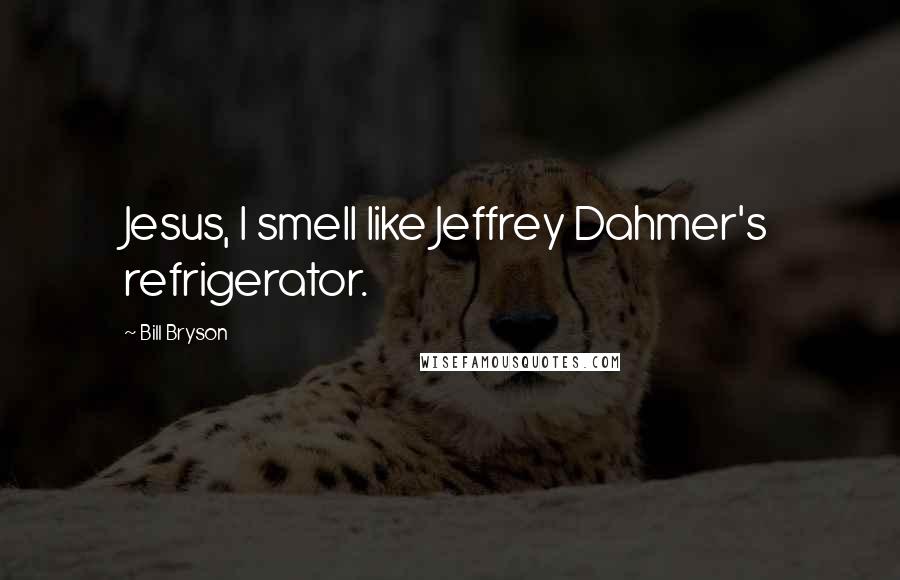 Bill Bryson Quotes: Jesus, I smell like Jeffrey Dahmer's refrigerator.