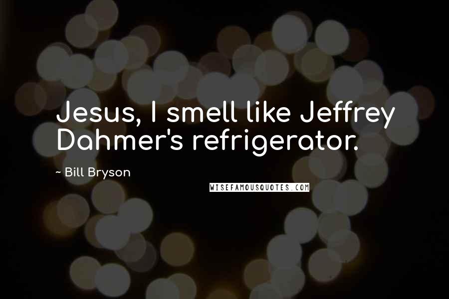 Bill Bryson Quotes: Jesus, I smell like Jeffrey Dahmer's refrigerator.