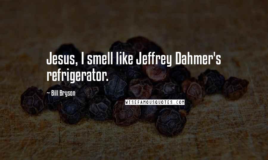 Bill Bryson Quotes: Jesus, I smell like Jeffrey Dahmer's refrigerator.