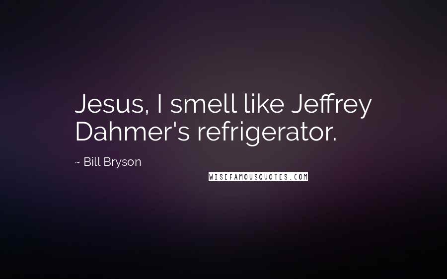 Bill Bryson Quotes: Jesus, I smell like Jeffrey Dahmer's refrigerator.