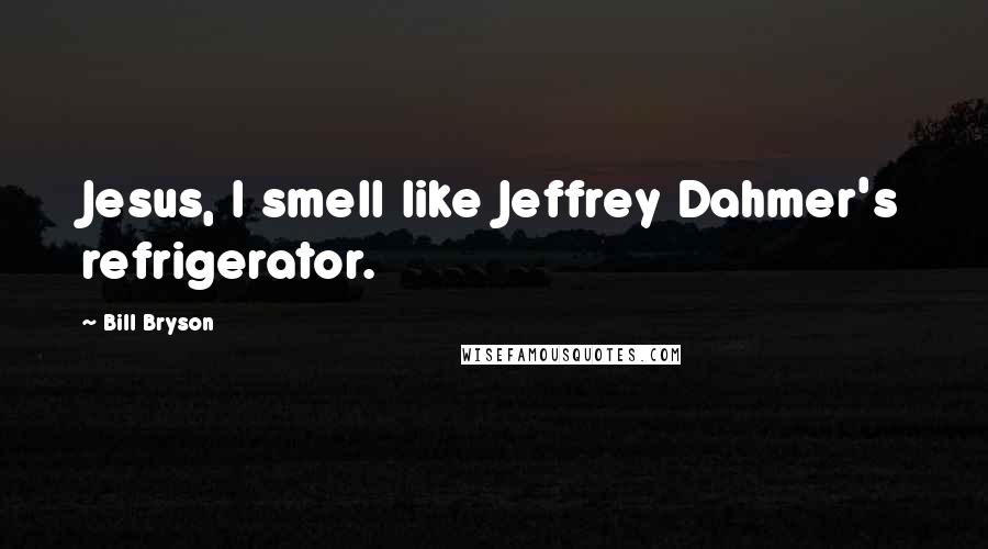 Bill Bryson Quotes: Jesus, I smell like Jeffrey Dahmer's refrigerator.