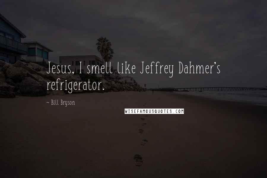 Bill Bryson Quotes: Jesus, I smell like Jeffrey Dahmer's refrigerator.