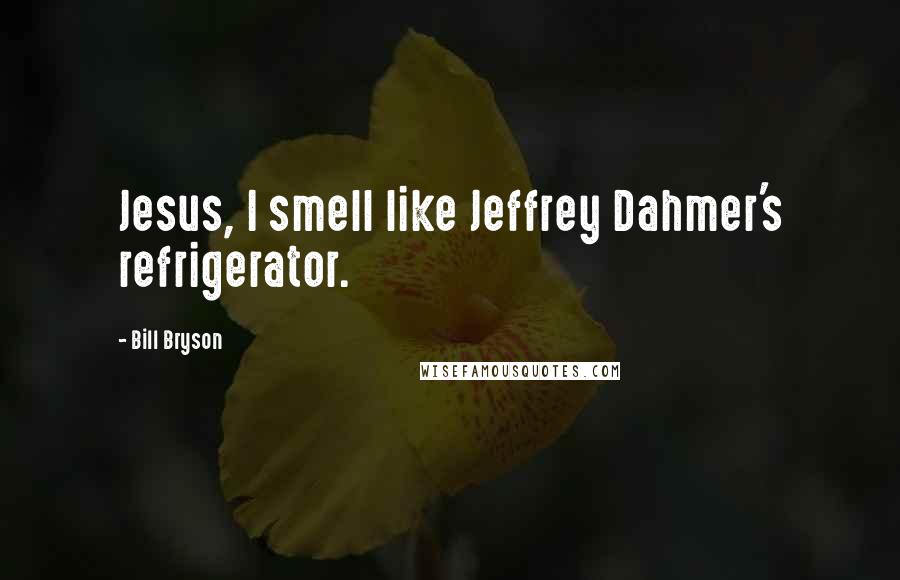 Bill Bryson Quotes: Jesus, I smell like Jeffrey Dahmer's refrigerator.