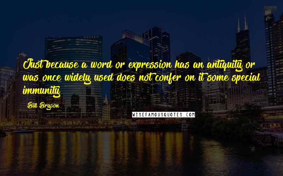 Bill Bryson Quotes: Just because a word or expression has an antiquity or was once widely used does not confer on it some special immunity