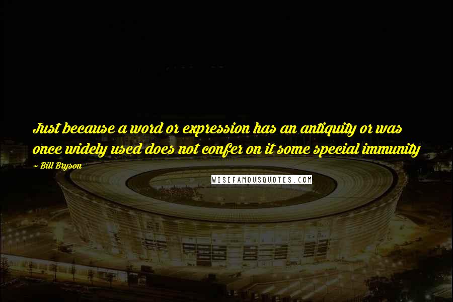 Bill Bryson Quotes: Just because a word or expression has an antiquity or was once widely used does not confer on it some special immunity