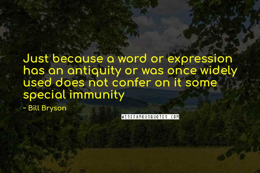 Bill Bryson Quotes: Just because a word or expression has an antiquity or was once widely used does not confer on it some special immunity