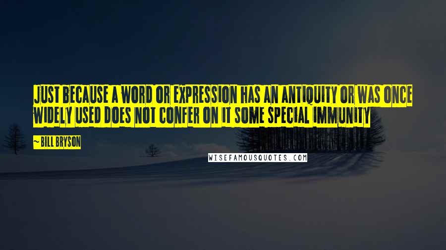 Bill Bryson Quotes: Just because a word or expression has an antiquity or was once widely used does not confer on it some special immunity