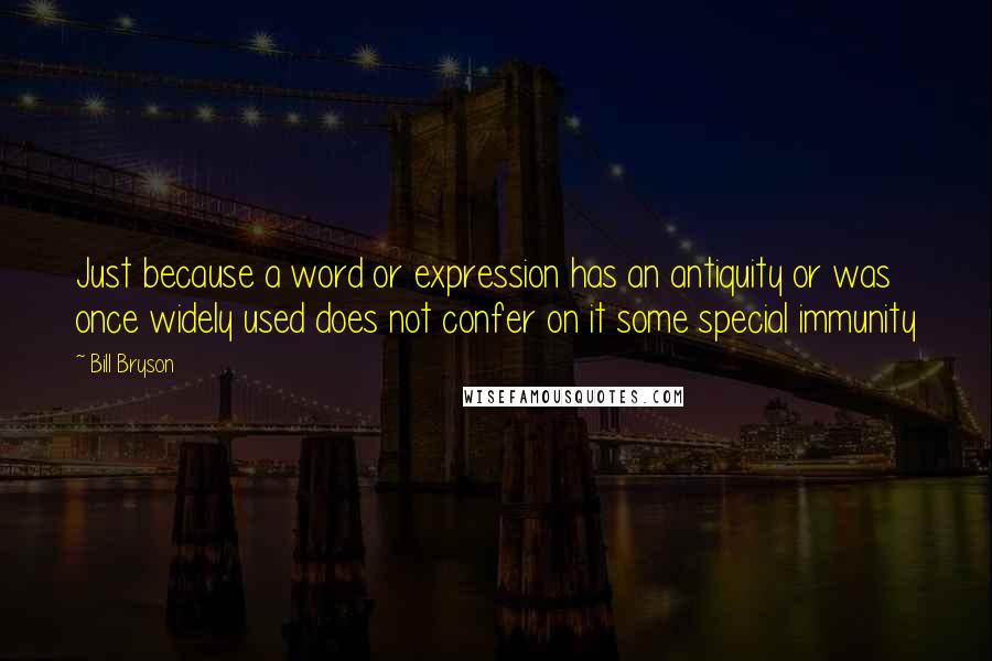 Bill Bryson Quotes: Just because a word or expression has an antiquity or was once widely used does not confer on it some special immunity