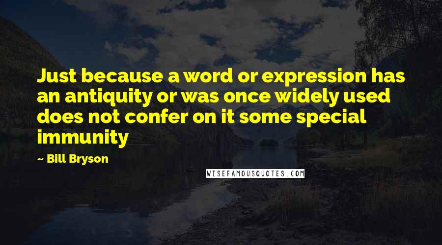 Bill Bryson Quotes: Just because a word or expression has an antiquity or was once widely used does not confer on it some special immunity