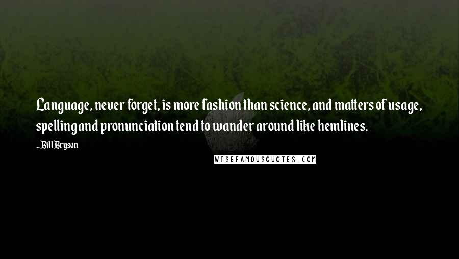 Bill Bryson Quotes: Language, never forget, is more fashion than science, and matters of usage, spelling and pronunciation tend to wander around like hemlines.