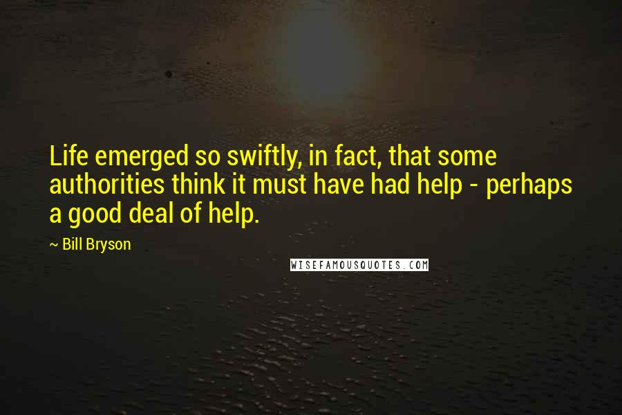 Bill Bryson Quotes: Life emerged so swiftly, in fact, that some authorities think it must have had help - perhaps a good deal of help.