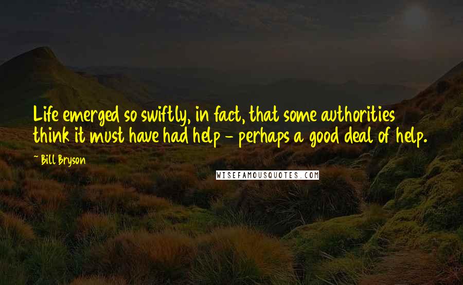 Bill Bryson Quotes: Life emerged so swiftly, in fact, that some authorities think it must have had help - perhaps a good deal of help.