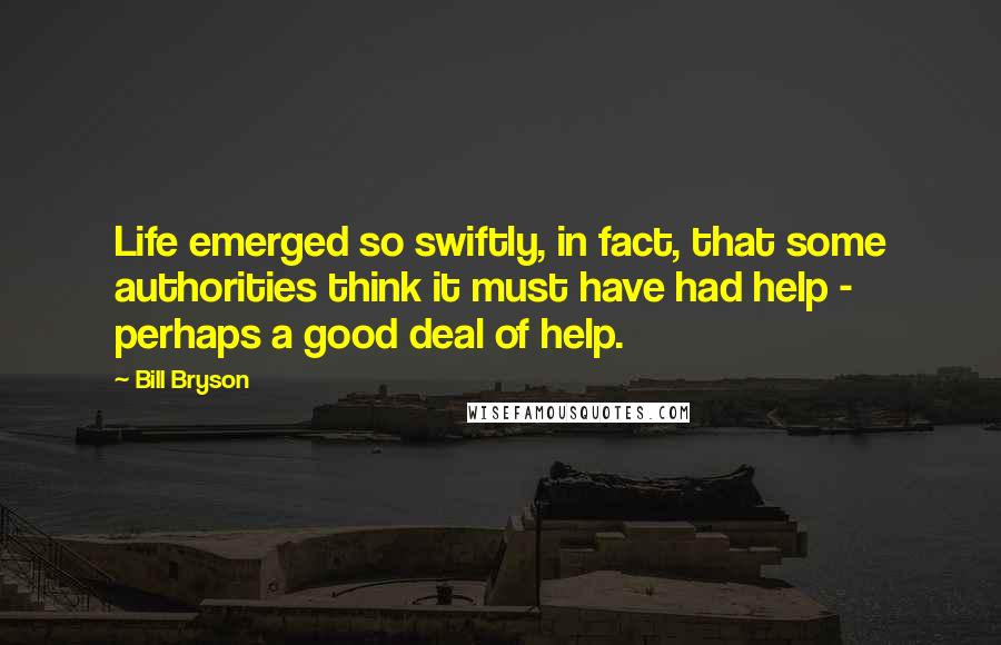 Bill Bryson Quotes: Life emerged so swiftly, in fact, that some authorities think it must have had help - perhaps a good deal of help.
