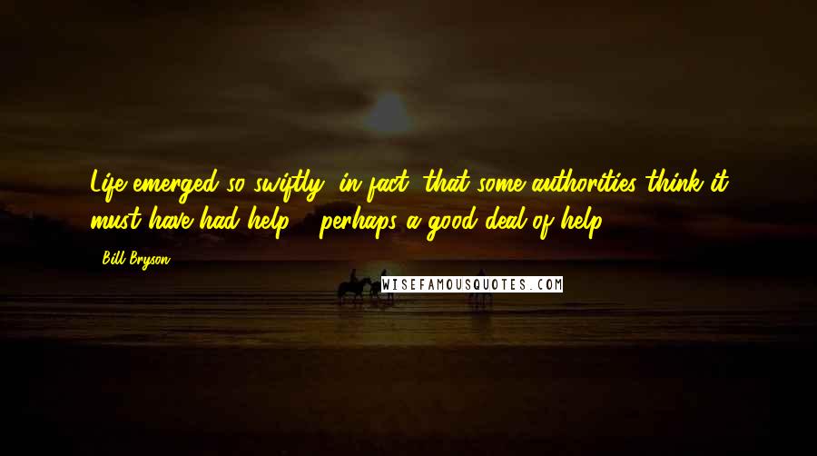 Bill Bryson Quotes: Life emerged so swiftly, in fact, that some authorities think it must have had help - perhaps a good deal of help.