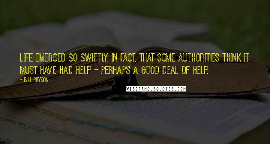 Bill Bryson Quotes: Life emerged so swiftly, in fact, that some authorities think it must have had help - perhaps a good deal of help.