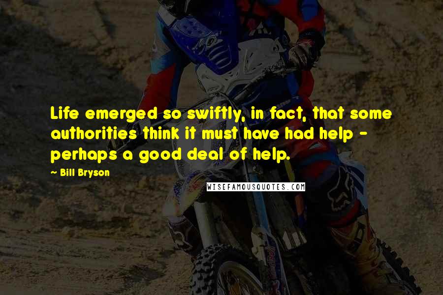 Bill Bryson Quotes: Life emerged so swiftly, in fact, that some authorities think it must have had help - perhaps a good deal of help.