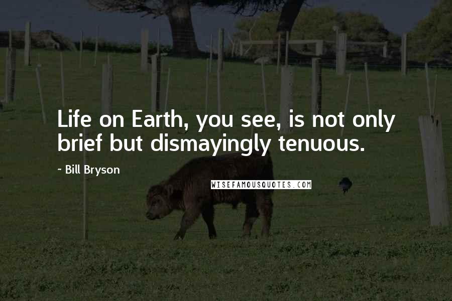 Bill Bryson Quotes: Life on Earth, you see, is not only brief but dismayingly tenuous.